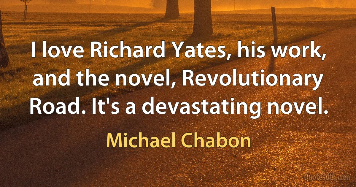 I love Richard Yates, his work, and the novel, Revolutionary Road. It's a devastating novel. (Michael Chabon)