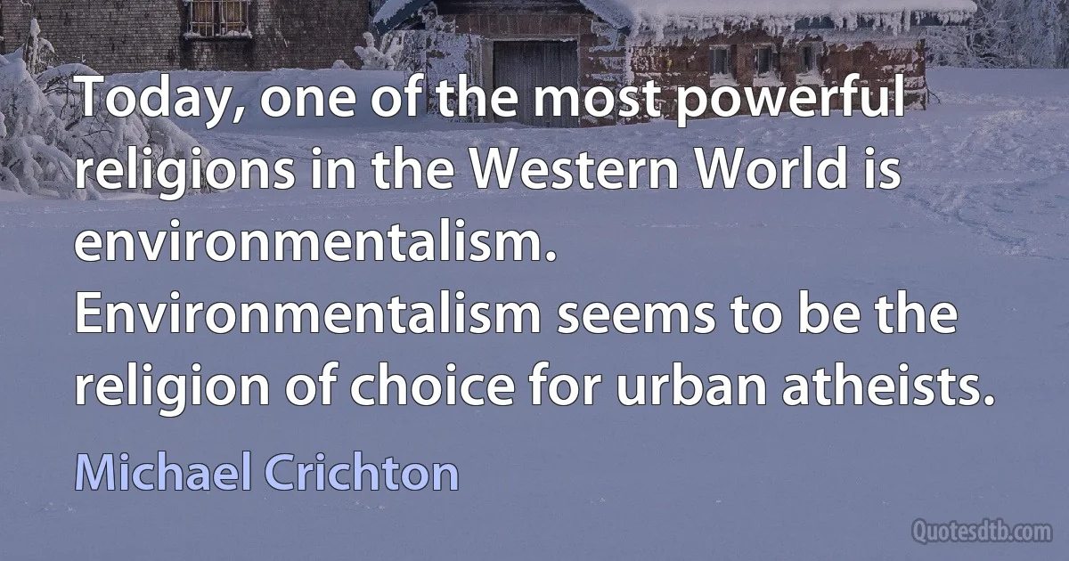 Today, one of the most powerful religions in the Western World is environmentalism.
Environmentalism seems to be the religion of choice for urban atheists. (Michael Crichton)