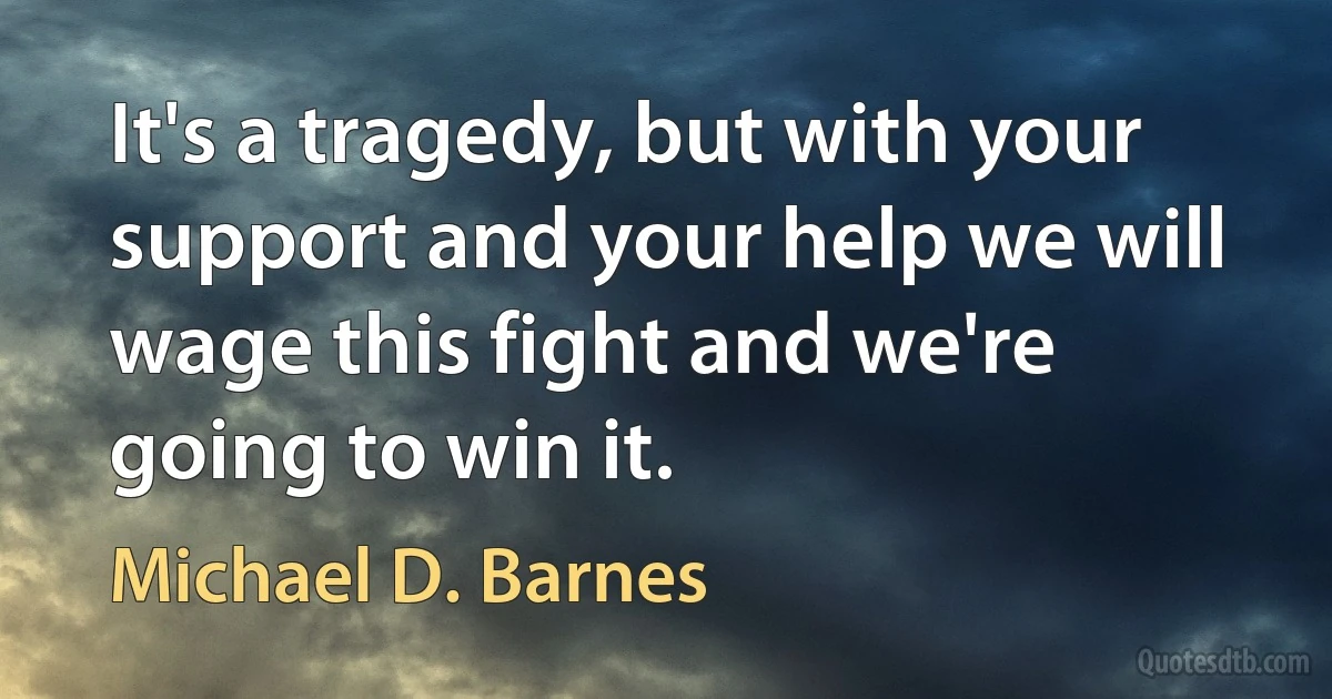 It's a tragedy, but with your support and your help we will wage this fight and we're going to win it. (Michael D. Barnes)