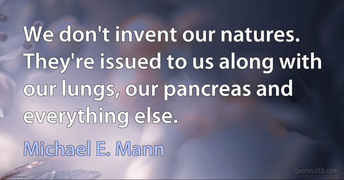 We don't invent our natures. They're issued to us along with our lungs, our pancreas and everything else. (Michael E. Mann)