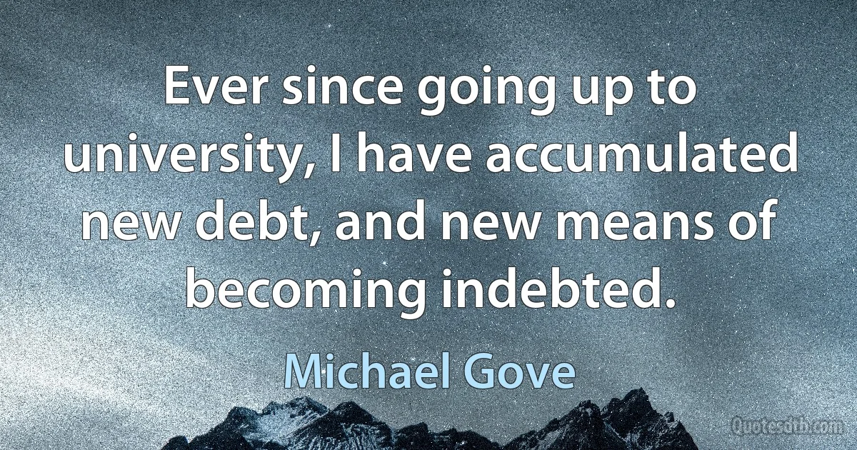 Ever since going up to university, I have accumulated new debt, and new means of becoming indebted. (Michael Gove)