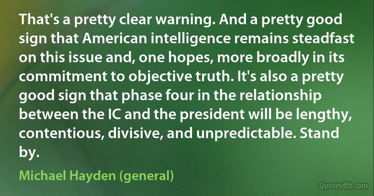 That's a pretty clear warning. And a pretty good sign that American intelligence remains steadfast on this issue and, one hopes, more broadly in its commitment to objective truth. It's also a pretty good sign that phase four in the relationship between the IC and the president will be lengthy, contentious, divisive, and unpredictable. Stand by. (Michael Hayden (general))