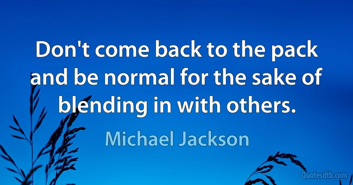 Don't come back to the pack and be normal for the sake of blending in with others. (Michael Jackson)