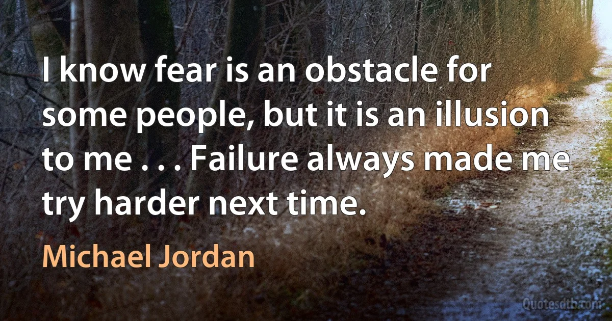 I know fear is an obstacle for some people, but it is an illusion to me . . . Failure always made me try harder next time. (Michael Jordan)