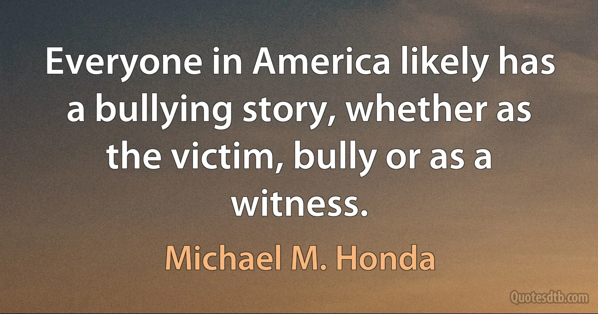 Everyone in America likely has a bullying story, whether as the victim, bully or as a witness. (Michael M. Honda)