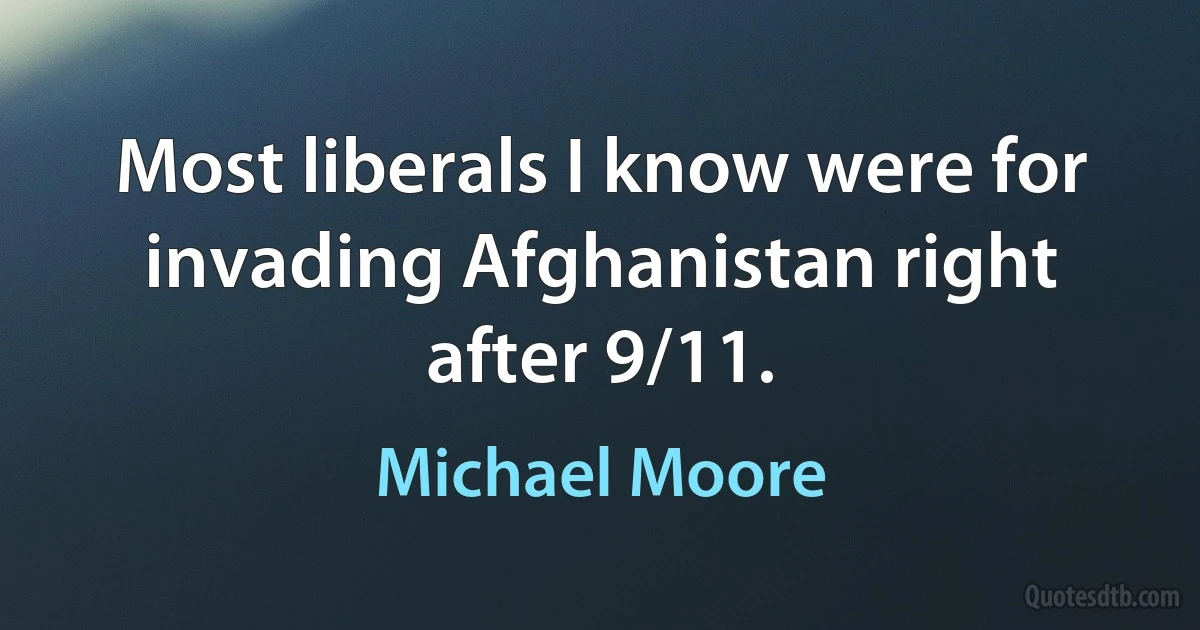 Most liberals I know were for invading Afghanistan right after 9/11. (Michael Moore)