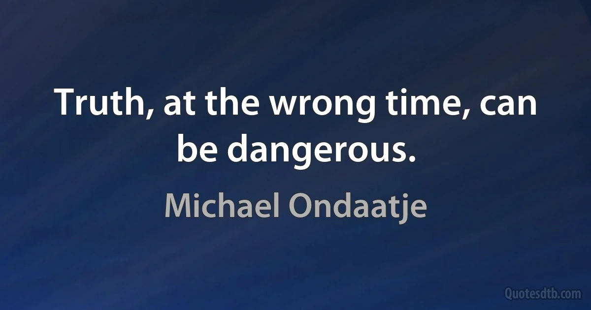 Truth, at the wrong time, can be dangerous. (Michael Ondaatje)