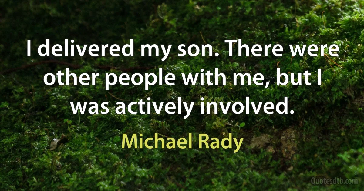 I delivered my son. There were other people with me, but I was actively involved. (Michael Rady)