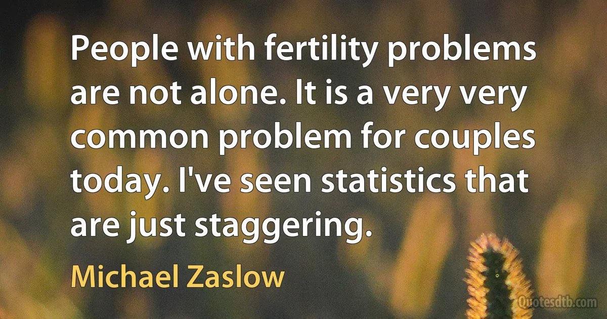 People with fertility problems are not alone. It is a very very common problem for couples today. I've seen statistics that are just staggering. (Michael Zaslow)