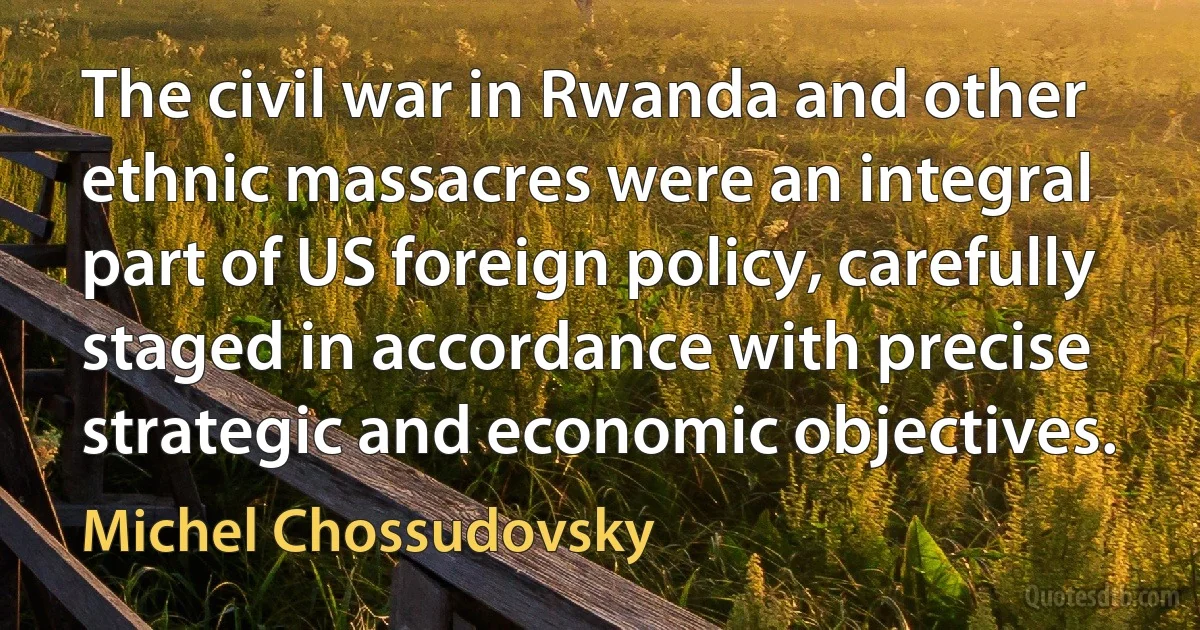 The civil war in Rwanda and other ethnic massacres were an integral part of US foreign policy, carefully staged in accordance with precise strategic and economic objectives. (Michel Chossudovsky)