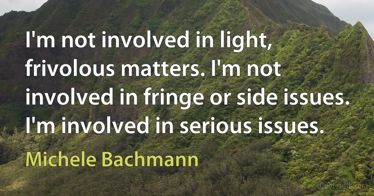 I'm not involved in light, frivolous matters. I'm not involved in fringe or side issues. I'm involved in serious issues. (Michele Bachmann)