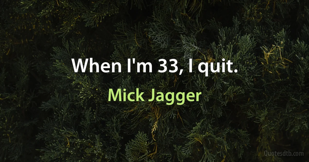 When I'm 33, I quit. (Mick Jagger)