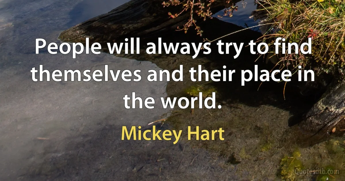 People will always try to find themselves and their place in the world. (Mickey Hart)