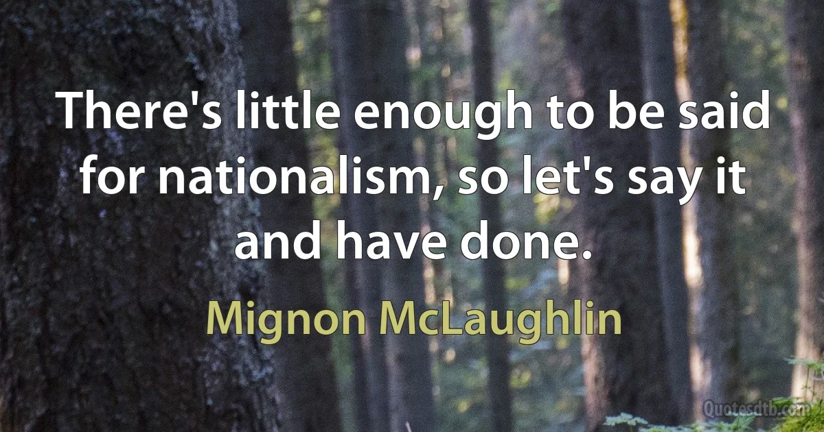 There's little enough to be said for nationalism, so let's say it and have done. (Mignon McLaughlin)