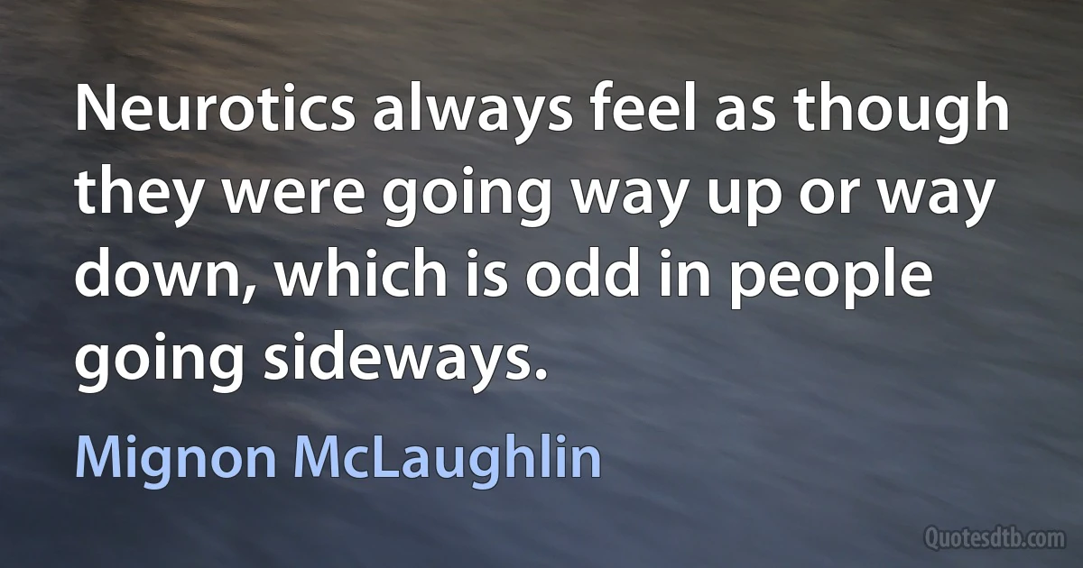 Neurotics always feel as though they were going way up or way down, which is odd in people going sideways. (Mignon McLaughlin)