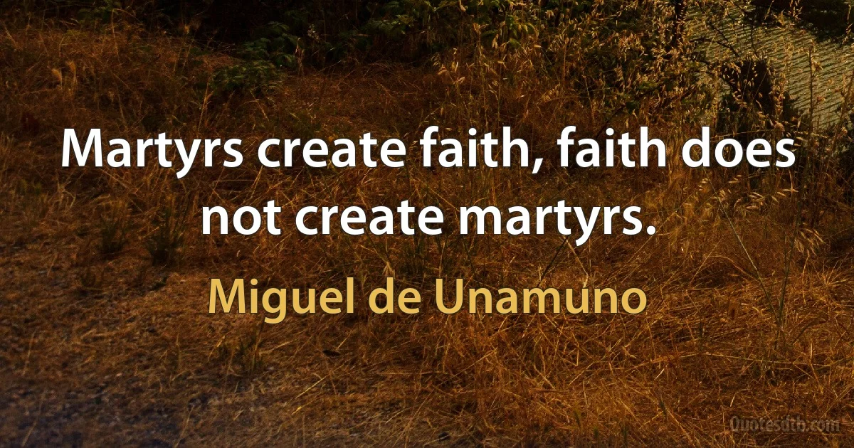 Martyrs create faith, faith does not create martyrs. (Miguel de Unamuno)