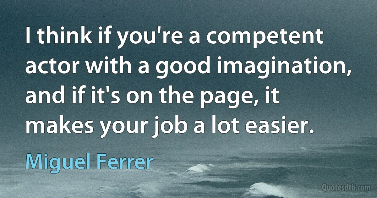 I think if you're a competent actor with a good imagination, and if it's on the page, it makes your job a lot easier. (Miguel Ferrer)