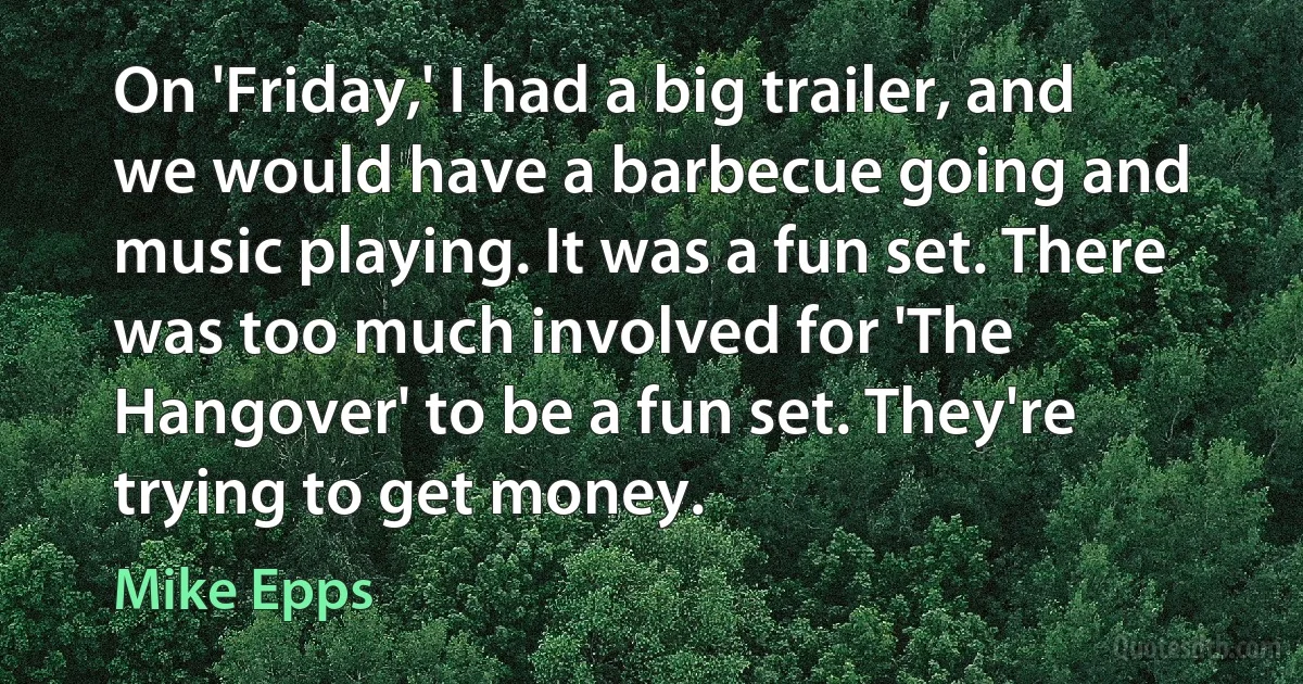 On 'Friday,' I had a big trailer, and we would have a barbecue going and music playing. It was a fun set. There was too much involved for 'The Hangover' to be a fun set. They're trying to get money. (Mike Epps)