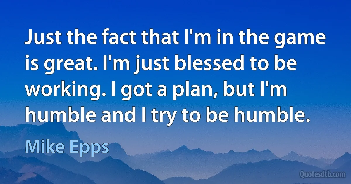 Just the fact that I'm in the game is great. I'm just blessed to be working. I got a plan, but I'm humble and I try to be humble. (Mike Epps)