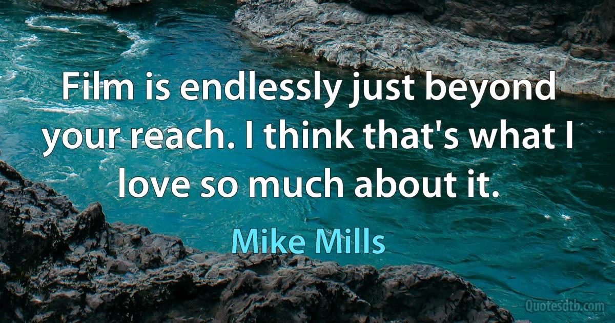 Film is endlessly just beyond your reach. I think that's what I love so much about it. (Mike Mills)