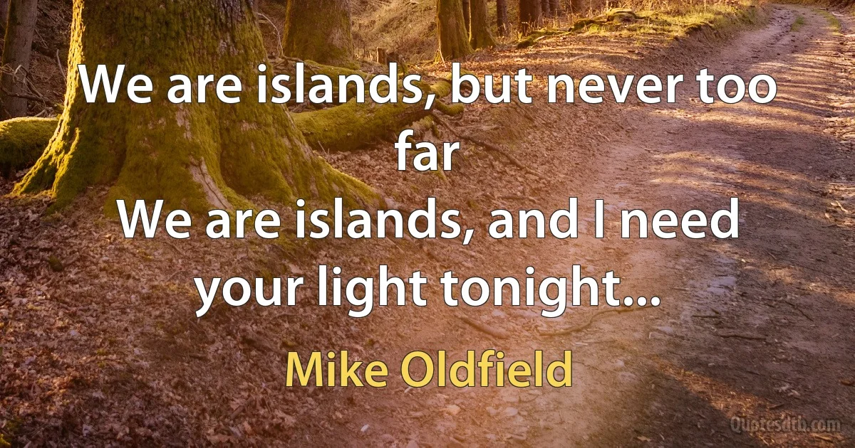 We are islands, but never too far
We are islands, and I need your light tonight... (Mike Oldfield)