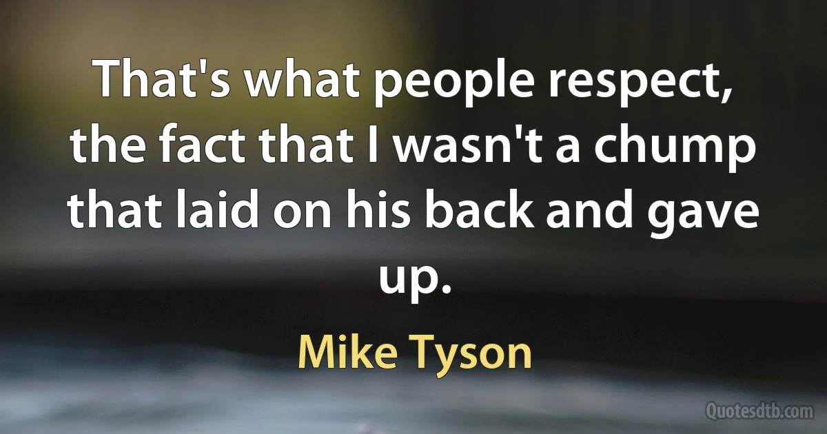 That's what people respect, the fact that I wasn't a chump that laid on his back and gave up. (Mike Tyson)