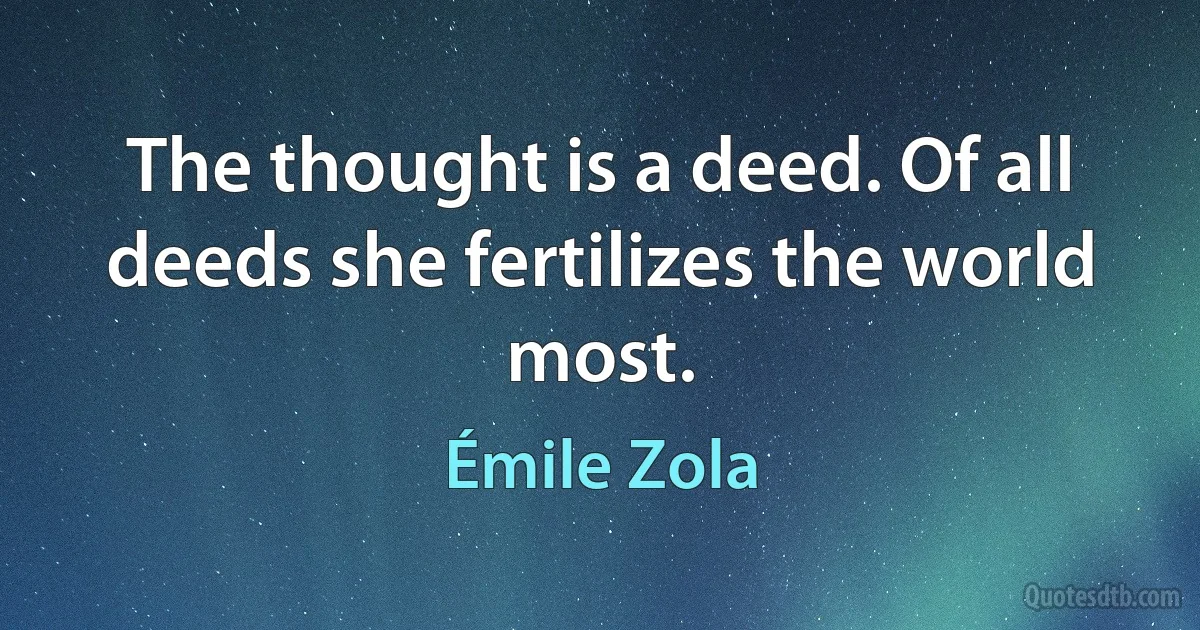 The thought is a deed. Of all deeds she fertilizes the world most. (Émile Zola)