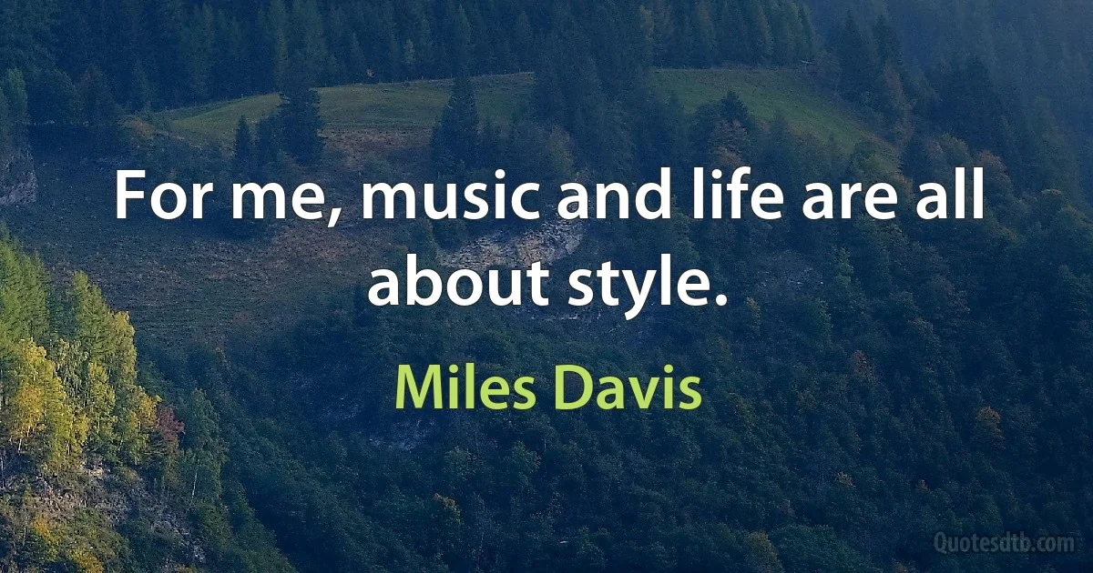 For me, music and life are all about style. (Miles Davis)