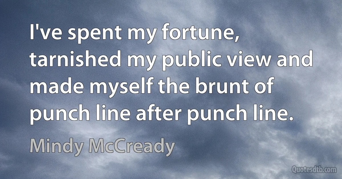 I've spent my fortune, tarnished my public view and made myself the brunt of punch line after punch line. (Mindy McCready)