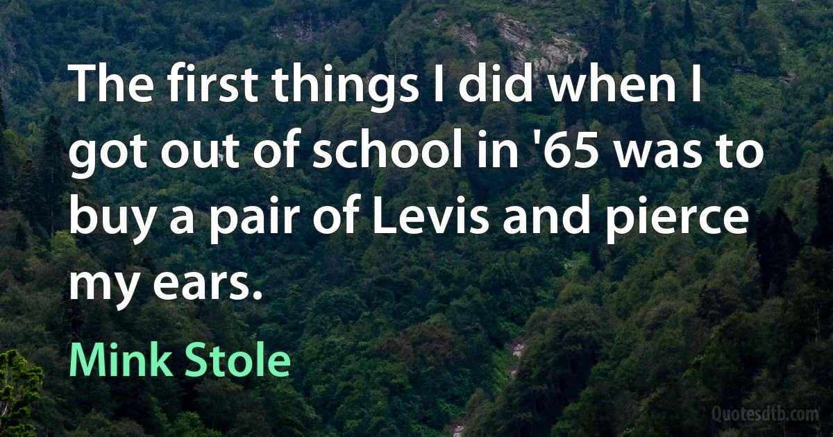 The first things I did when I got out of school in '65 was to buy a pair of Levis and pierce my ears. (Mink Stole)