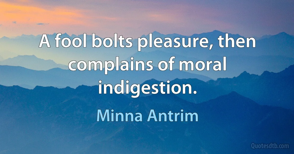 A fool bolts pleasure, then complains of moral indigestion. (Minna Antrim)