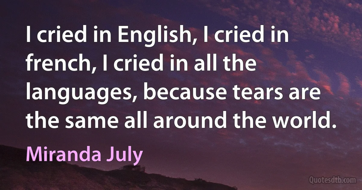 I cried in English, I cried in french, I cried in all the languages, because tears are the same all around the world. (Miranda July)