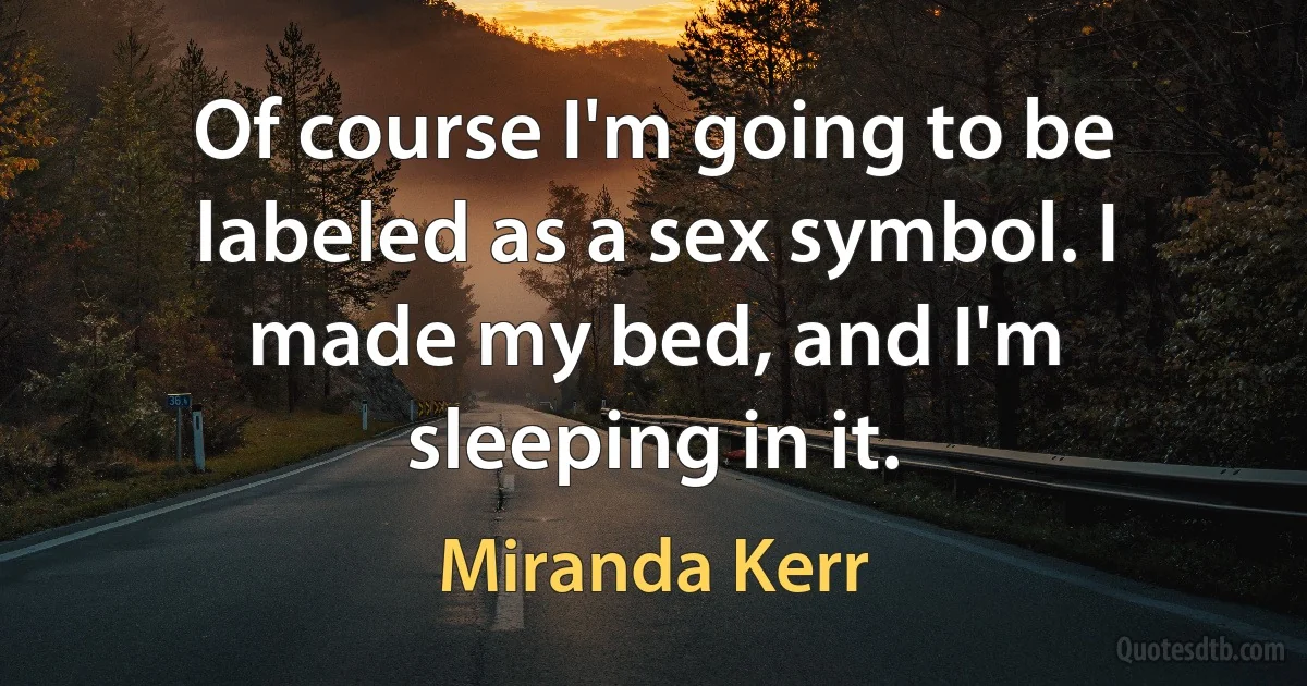 Of course I'm going to be labeled as a sex symbol. I made my bed, and I'm sleeping in it. (Miranda Kerr)