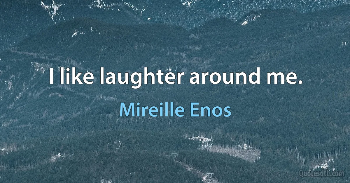 I like laughter around me. (Mireille Enos)