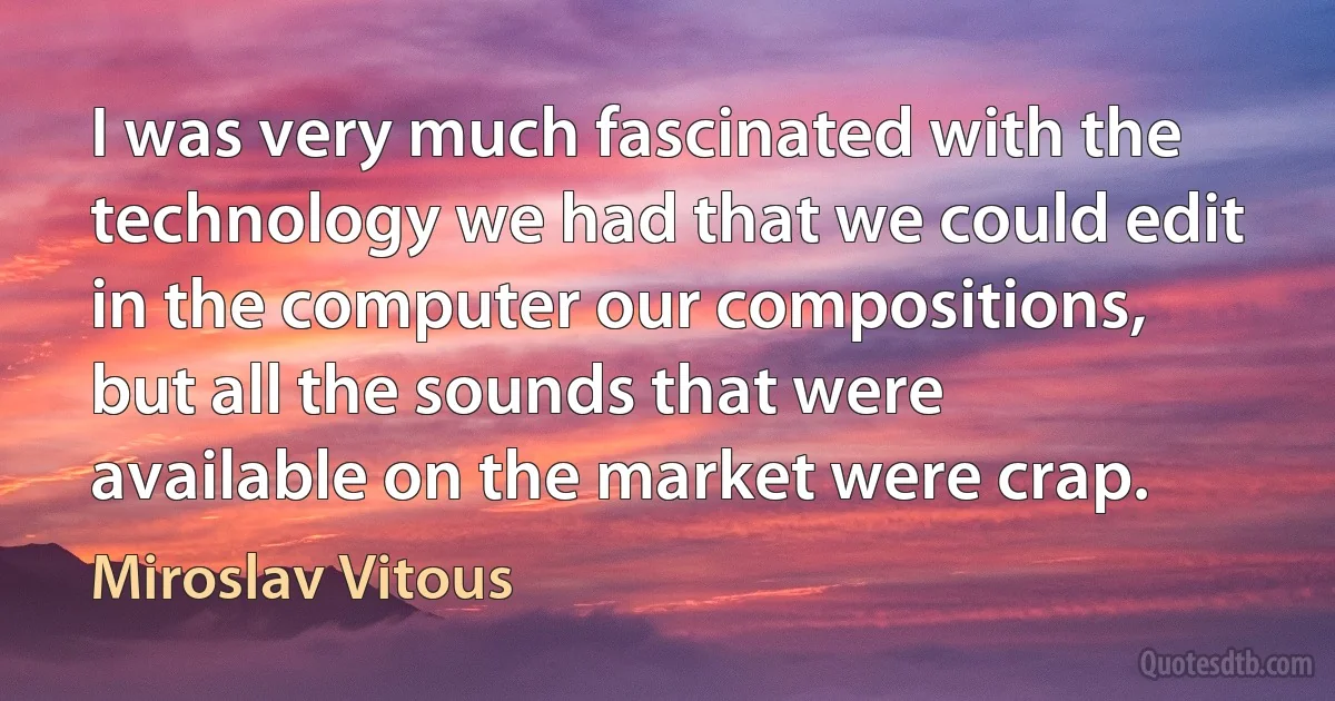 I was very much fascinated with the technology we had that we could edit in the computer our compositions, but all the sounds that were available on the market were crap. (Miroslav Vitous)