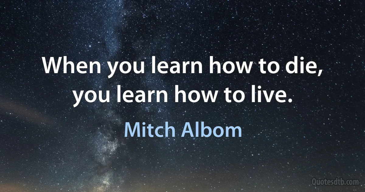 When you learn how to die, you learn how to live. (Mitch Albom)