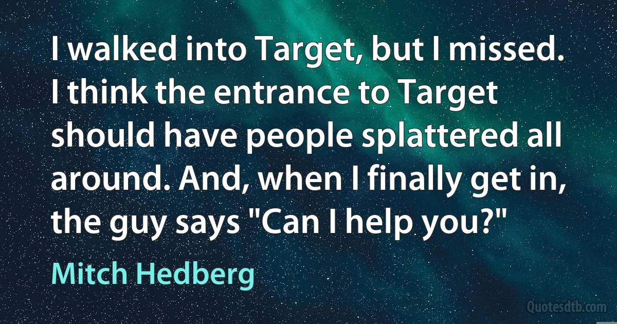 I walked into Target, but I missed. I think the entrance to Target should have people splattered all around. And, when I finally get in, the guy says "Can I help you?" (Mitch Hedberg)