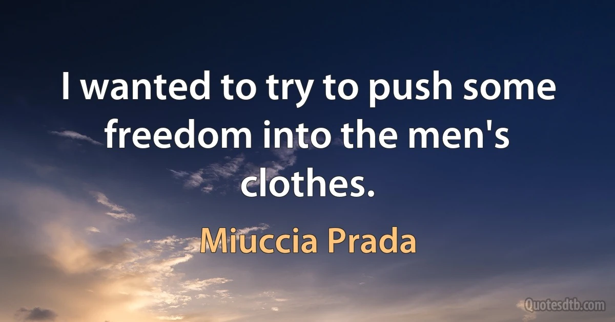 I wanted to try to push some freedom into the men's clothes. (Miuccia Prada)