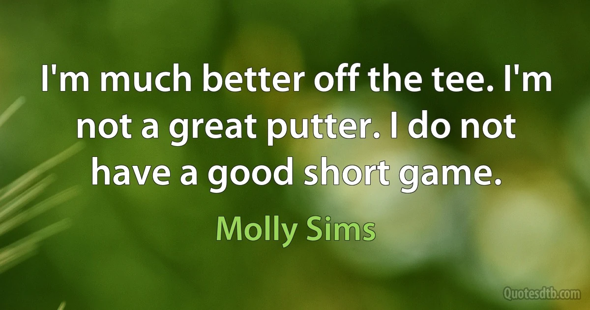 I'm much better off the tee. I'm not a great putter. I do not have a good short game. (Molly Sims)