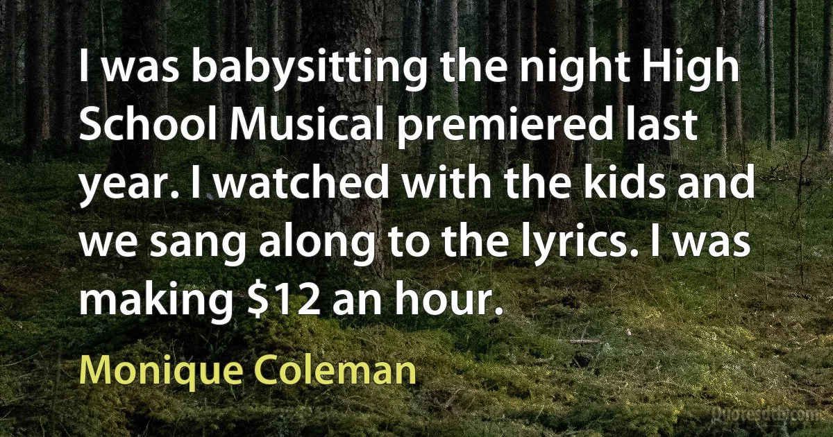 I was babysitting the night High School Musical premiered last year. I watched with the kids and we sang along to the lyrics. I was making $12 an hour. (Monique Coleman)