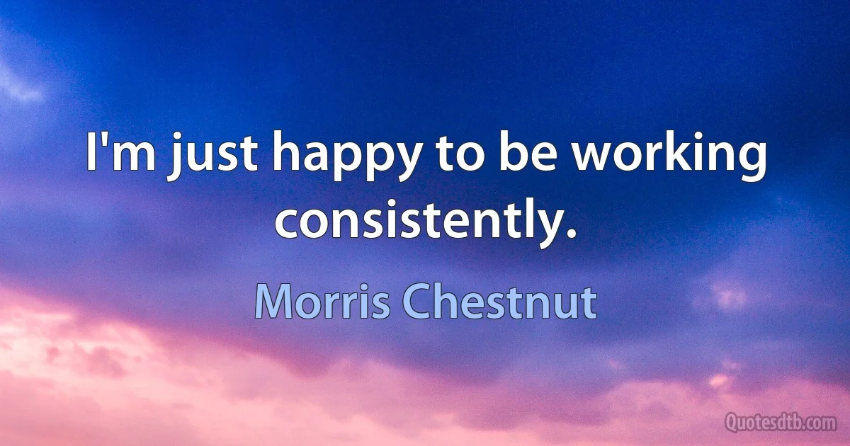 I'm just happy to be working consistently. (Morris Chestnut)