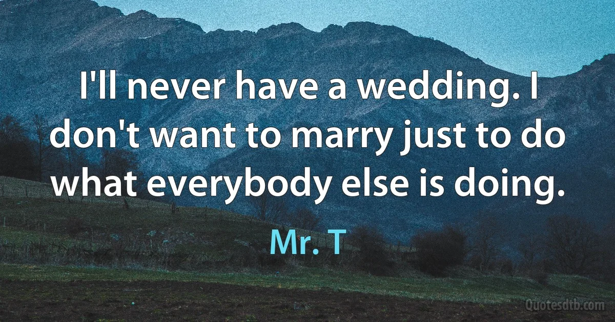 I'll never have a wedding. I don't want to marry just to do what everybody else is doing. (Mr. T)