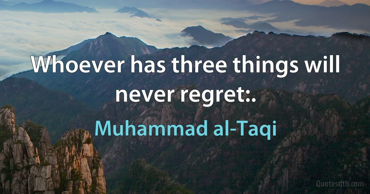 Whoever has three things will never regret:. (Muhammad al-Taqi)