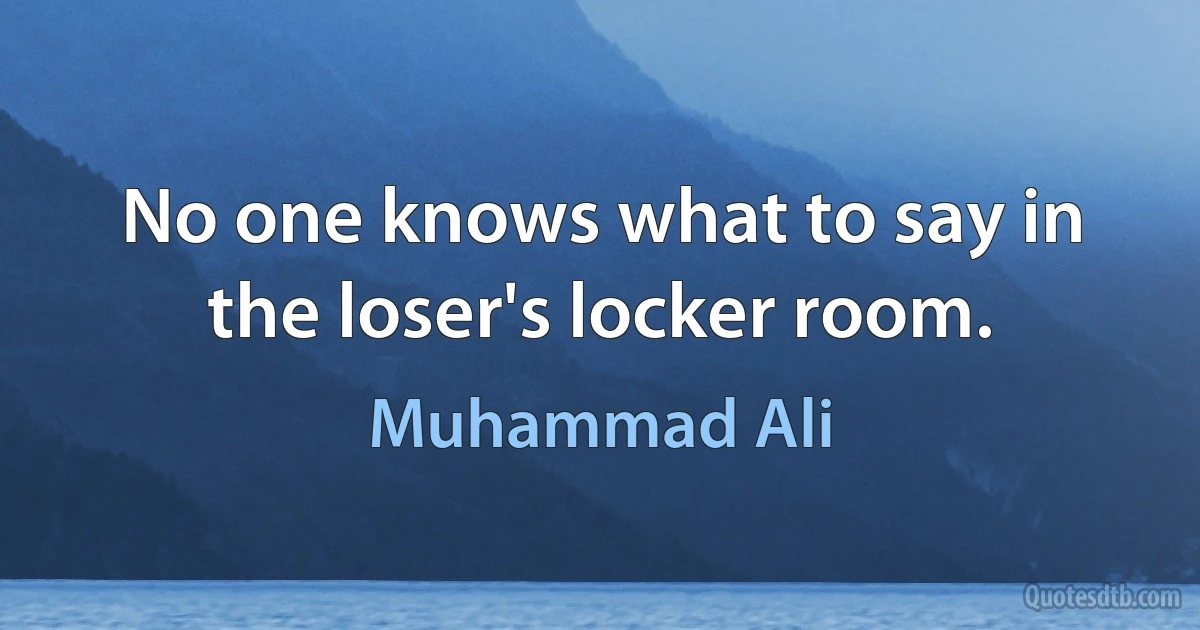 No one knows what to say in the loser's locker room. (Muhammad Ali)