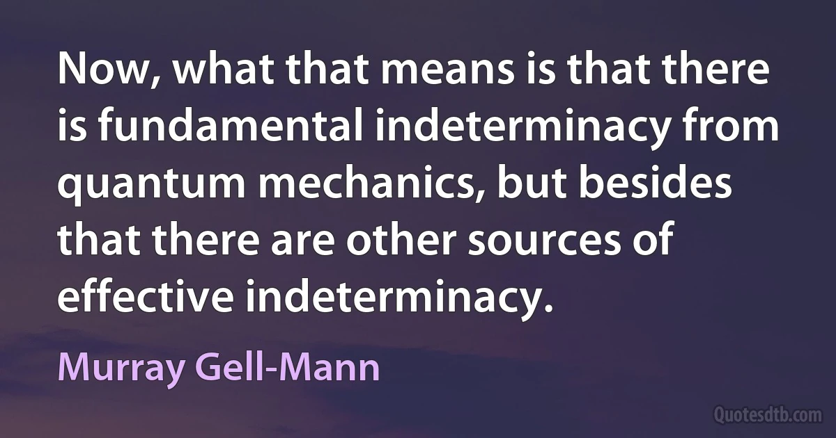 Now, what that means is that there is fundamental indeterminacy from quantum mechanics, but besides that there are other sources of effective indeterminacy. (Murray Gell-Mann)