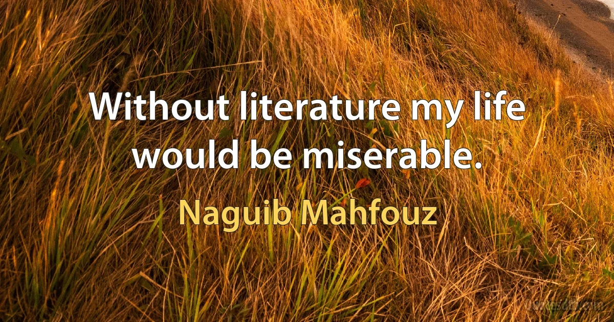 Without literature my life would be miserable. (Naguib Mahfouz)