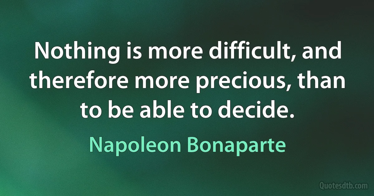 Nothing is more difficult, and therefore more precious, than to be able to decide. (Napoleon Bonaparte)