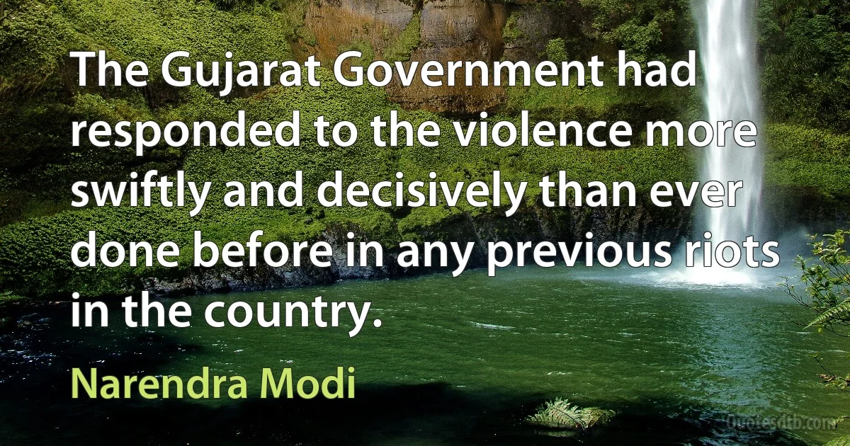 The Gujarat Government had responded to the violence more swiftly and decisively than ever done before in any previous riots in the country. (Narendra Modi)