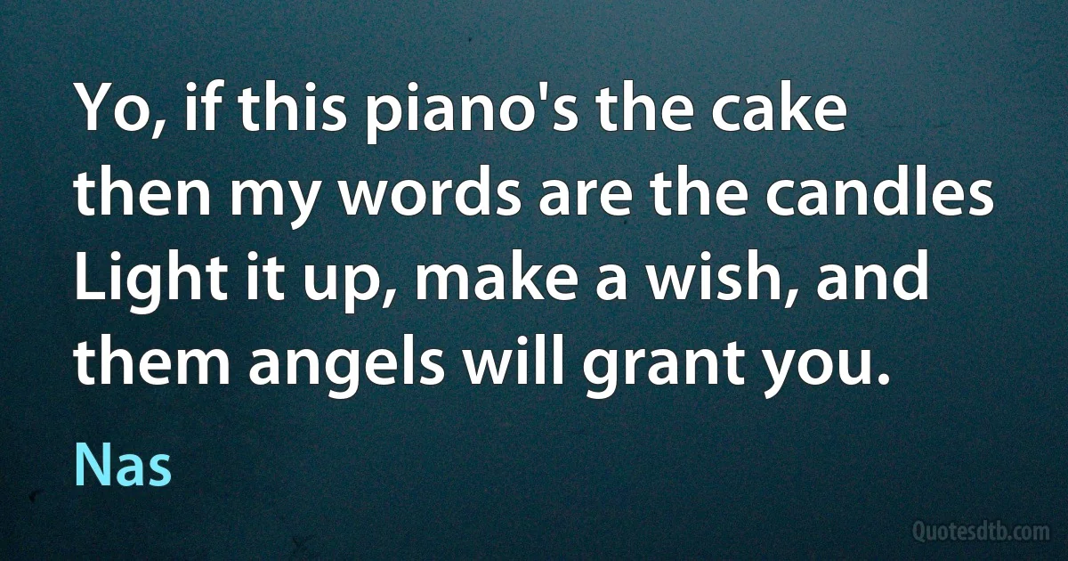 Yo, if this piano's the cake then my words are the candles
Light it up, make a wish, and them angels will grant you. (Nas)