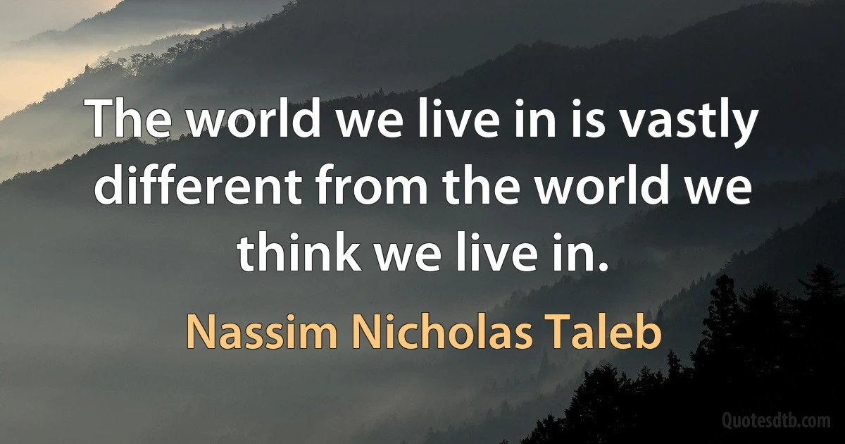 The world we live in is vastly different from the world we think we live in. (Nassim Nicholas Taleb)